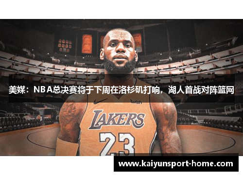 美媒：NBA总决赛将于下周在洛杉矶打响，湖人首战对阵篮网