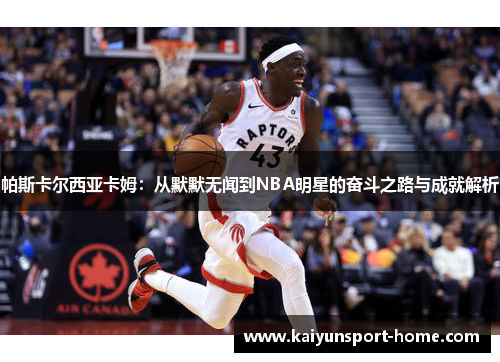 帕斯卡尔西亚卡姆：从默默无闻到NBA明星的奋斗之路与成就解析