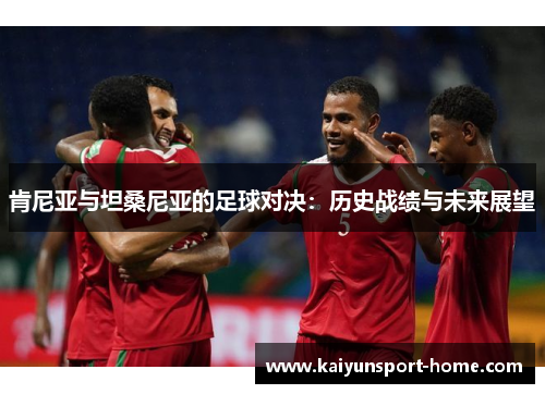 肯尼亚与坦桑尼亚的足球对决：历史战绩与未来展望