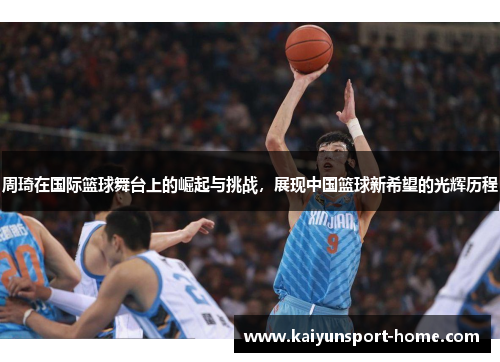 周琦在国际篮球舞台上的崛起与挑战，展现中国篮球新希望的光辉历程
